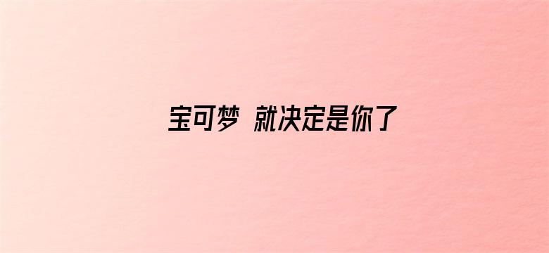 宝可梦 就决定是你了！